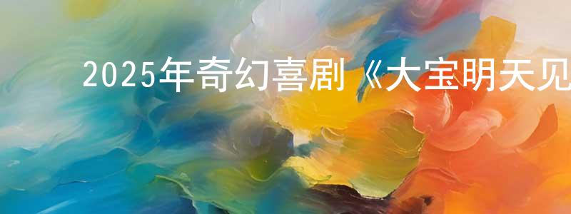 ﻿曹慧琴的网络影视资源,﻿2025年奇幻喜剧《大宝明天见》HD国语中字迅雷下载_电影天堂